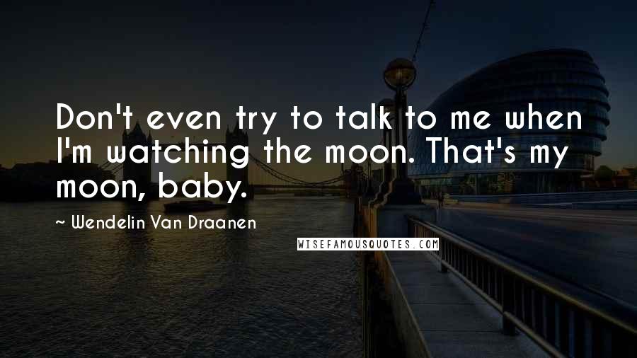 Wendelin Van Draanen Quotes: Don't even try to talk to me when I'm watching the moon. That's my moon, baby.