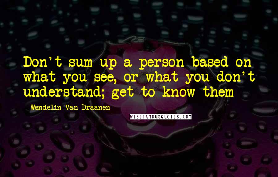 Wendelin Van Draanen Quotes: Don't sum up a person based on what you see, or what you don't understand; get to know them