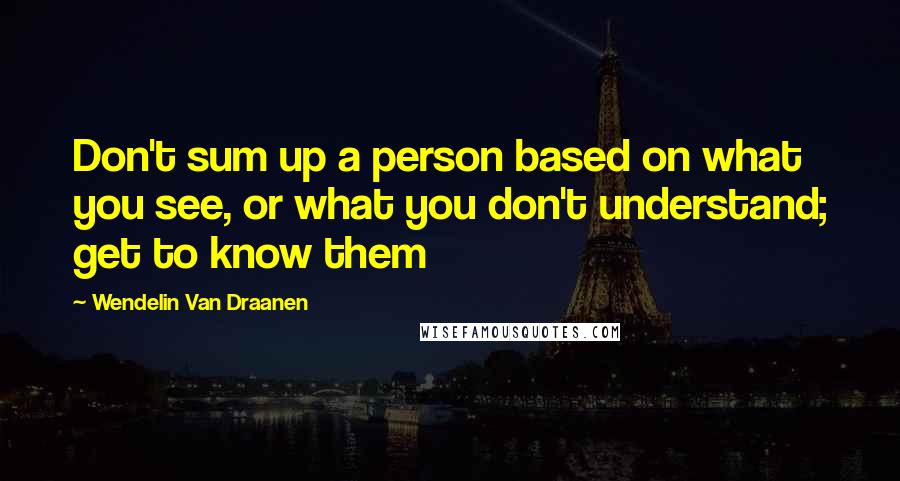 Wendelin Van Draanen Quotes: Don't sum up a person based on what you see, or what you don't understand; get to know them