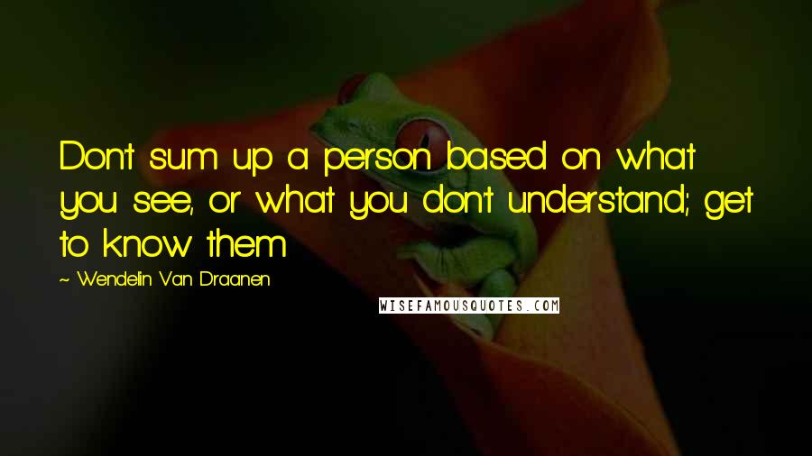 Wendelin Van Draanen Quotes: Don't sum up a person based on what you see, or what you don't understand; get to know them