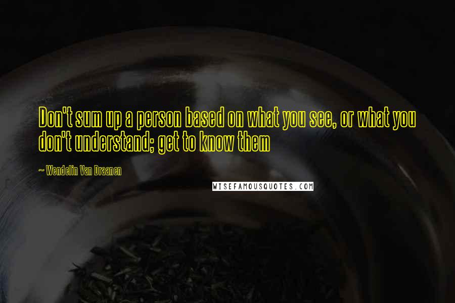 Wendelin Van Draanen Quotes: Don't sum up a person based on what you see, or what you don't understand; get to know them