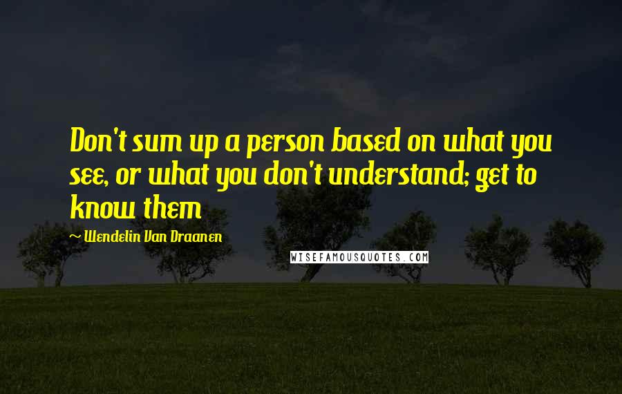 Wendelin Van Draanen Quotes: Don't sum up a person based on what you see, or what you don't understand; get to know them