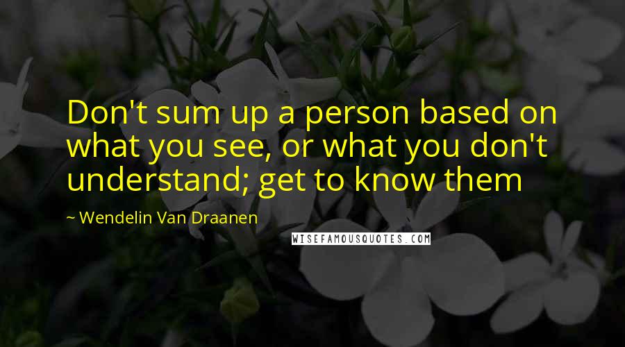 Wendelin Van Draanen Quotes: Don't sum up a person based on what you see, or what you don't understand; get to know them