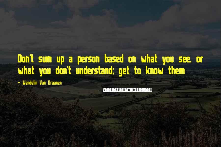 Wendelin Van Draanen Quotes: Don't sum up a person based on what you see, or what you don't understand; get to know them