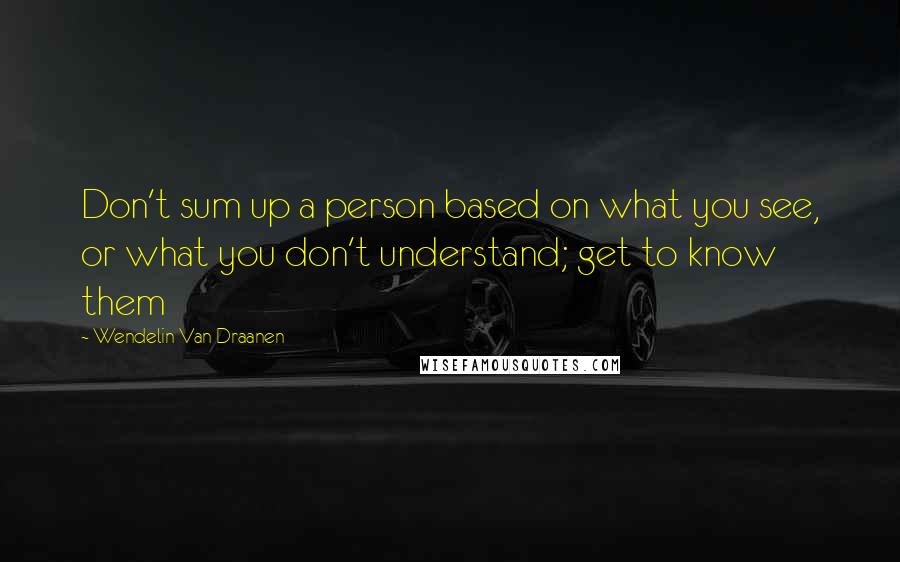 Wendelin Van Draanen Quotes: Don't sum up a person based on what you see, or what you don't understand; get to know them