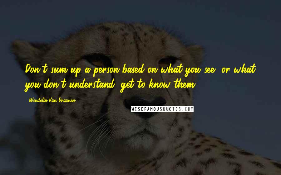 Wendelin Van Draanen Quotes: Don't sum up a person based on what you see, or what you don't understand; get to know them