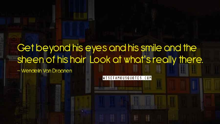 Wendelin Van Draanen Quotes: Get beyond his eyes and his smile and the sheen of his hair Look at what's really there.