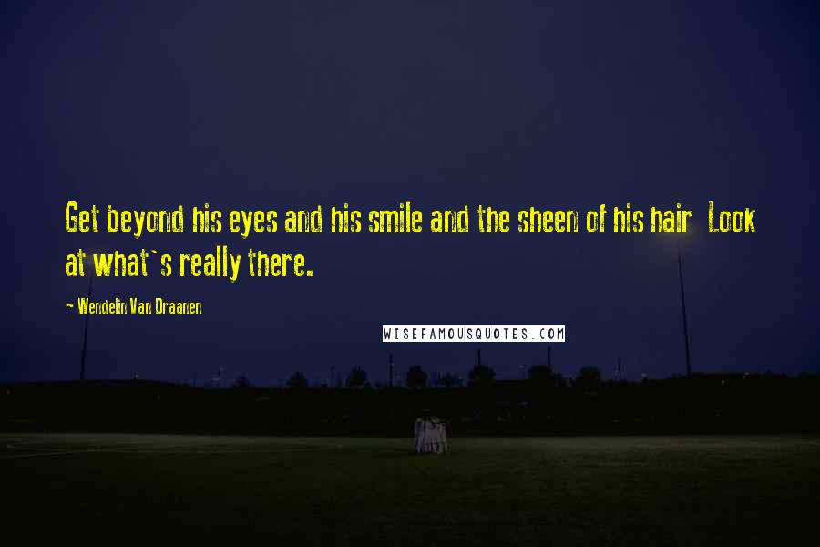 Wendelin Van Draanen Quotes: Get beyond his eyes and his smile and the sheen of his hair Look at what's really there.