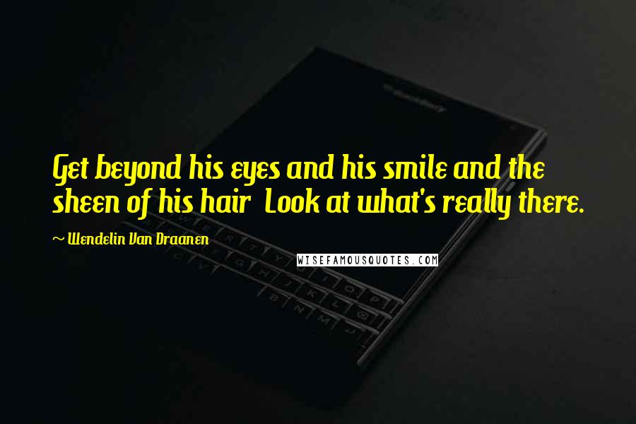 Wendelin Van Draanen Quotes: Get beyond his eyes and his smile and the sheen of his hair Look at what's really there.