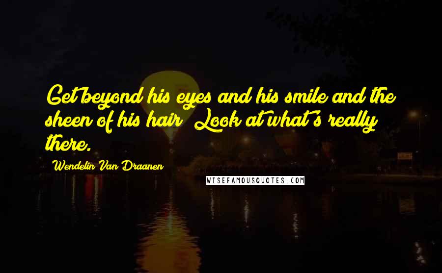 Wendelin Van Draanen Quotes: Get beyond his eyes and his smile and the sheen of his hair Look at what's really there.