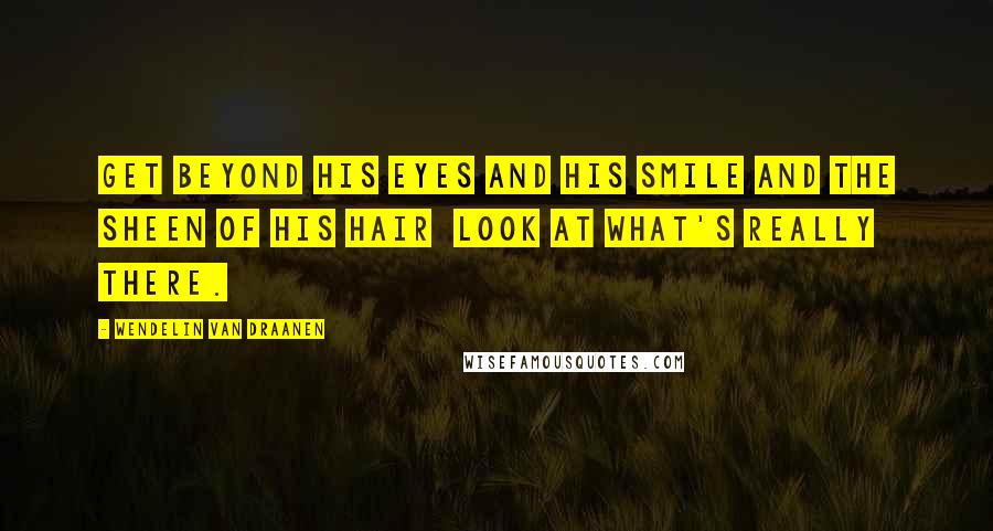 Wendelin Van Draanen Quotes: Get beyond his eyes and his smile and the sheen of his hair Look at what's really there.