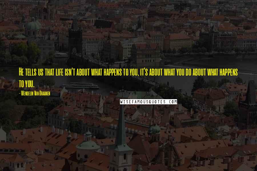 Wendelin Van Draanen Quotes: He tells us that life isn't about what happens to you, it's about what you do about what happens to you.