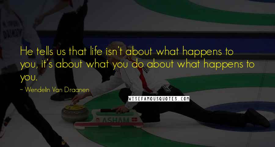 Wendelin Van Draanen Quotes: He tells us that life isn't about what happens to you, it's about what you do about what happens to you.
