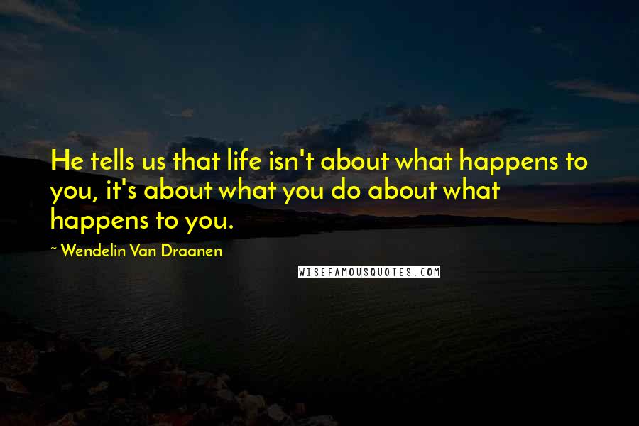 Wendelin Van Draanen Quotes: He tells us that life isn't about what happens to you, it's about what you do about what happens to you.