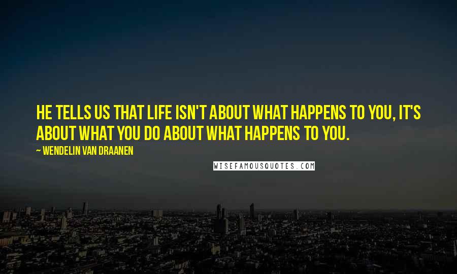 Wendelin Van Draanen Quotes: He tells us that life isn't about what happens to you, it's about what you do about what happens to you.