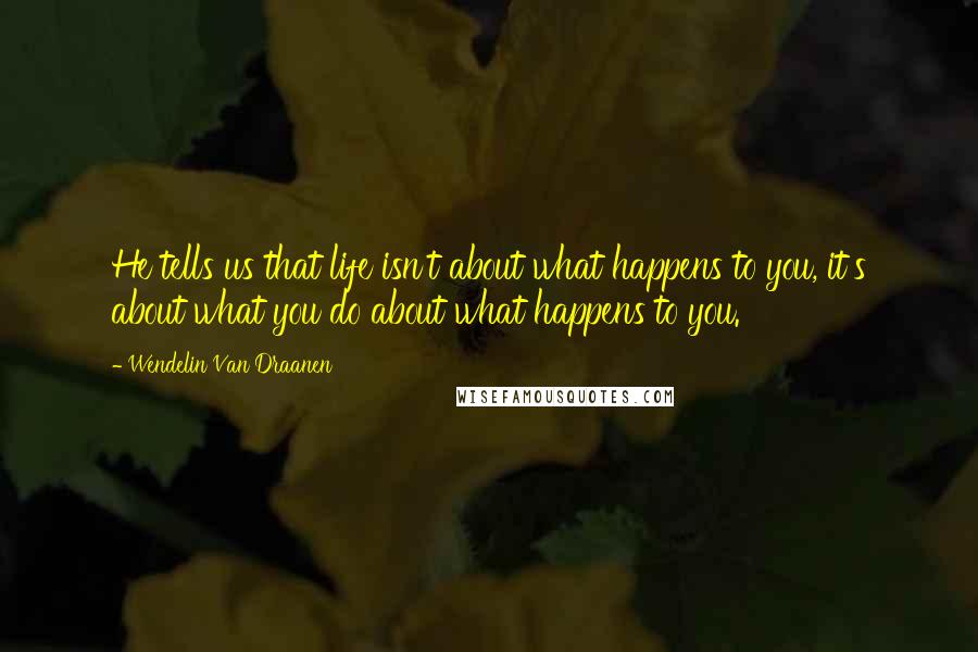 Wendelin Van Draanen Quotes: He tells us that life isn't about what happens to you, it's about what you do about what happens to you.