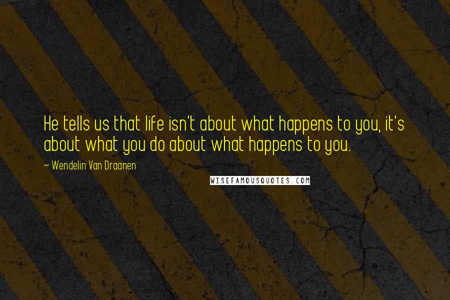 Wendelin Van Draanen Quotes: He tells us that life isn't about what happens to you, it's about what you do about what happens to you.