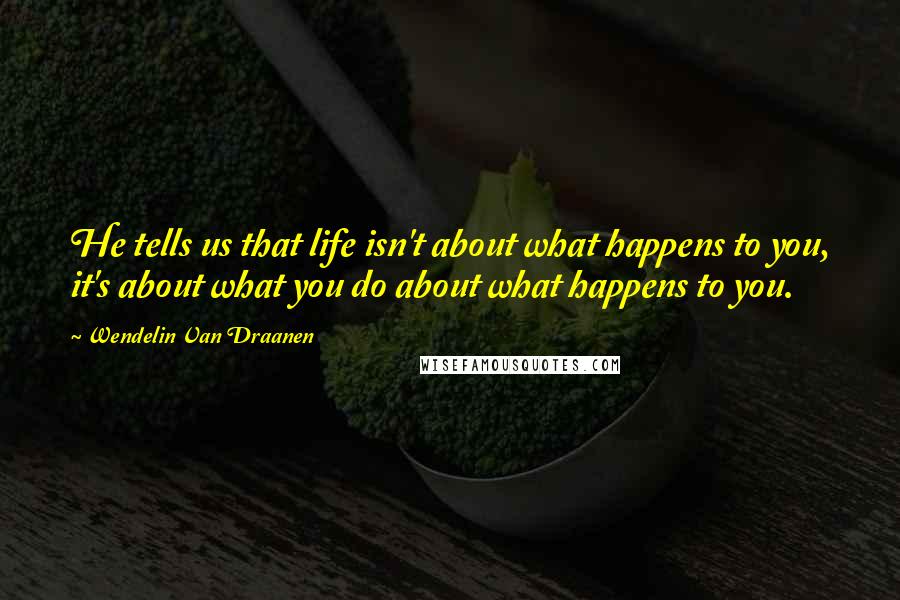 Wendelin Van Draanen Quotes: He tells us that life isn't about what happens to you, it's about what you do about what happens to you.