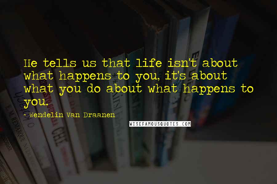 Wendelin Van Draanen Quotes: He tells us that life isn't about what happens to you, it's about what you do about what happens to you.