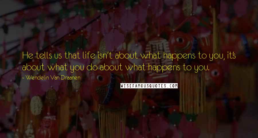 Wendelin Van Draanen Quotes: He tells us that life isn't about what happens to you, it's about what you do about what happens to you.