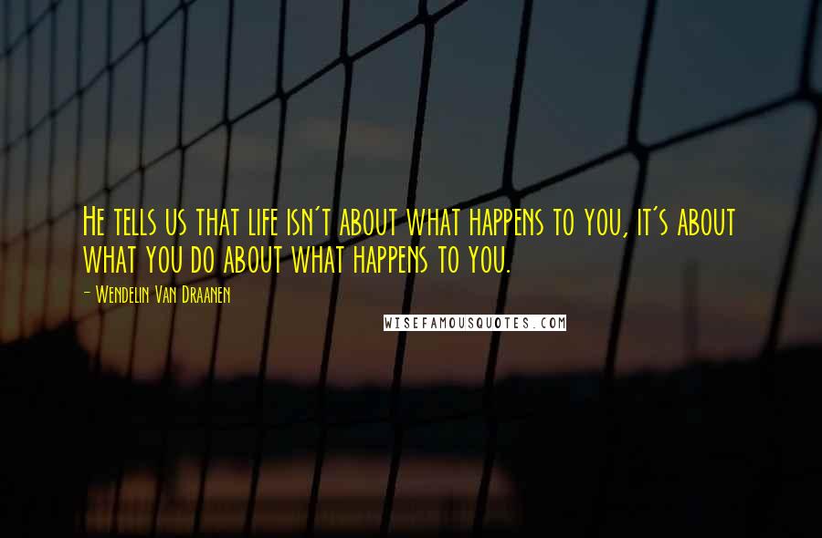 Wendelin Van Draanen Quotes: He tells us that life isn't about what happens to you, it's about what you do about what happens to you.