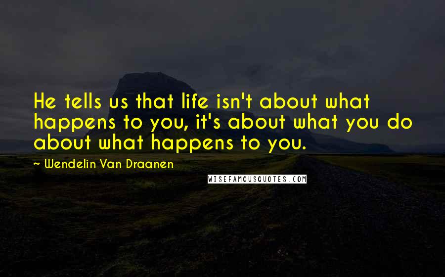 Wendelin Van Draanen Quotes: He tells us that life isn't about what happens to you, it's about what you do about what happens to you.