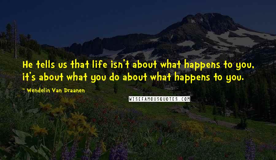 Wendelin Van Draanen Quotes: He tells us that life isn't about what happens to you, it's about what you do about what happens to you.