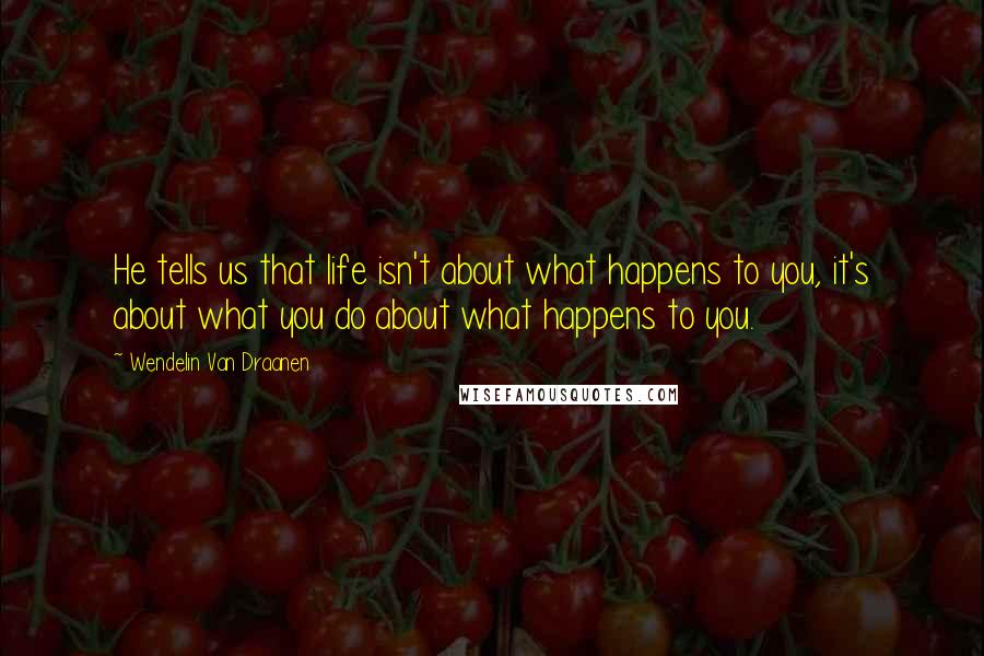Wendelin Van Draanen Quotes: He tells us that life isn't about what happens to you, it's about what you do about what happens to you.