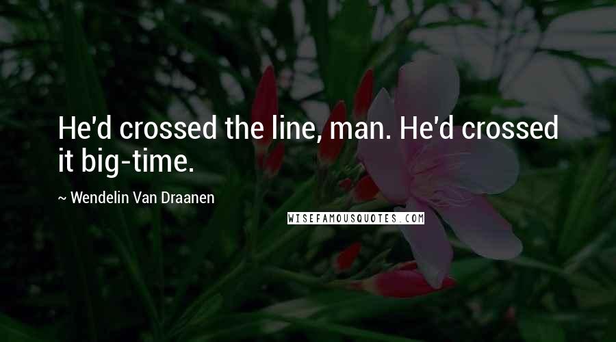 Wendelin Van Draanen Quotes: He'd crossed the line, man. He'd crossed it big-time.