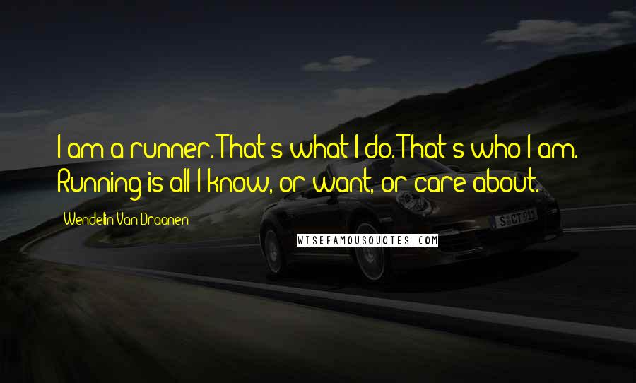 Wendelin Van Draanen Quotes: I am a runner. That's what I do. That's who I am. Running is all I know, or want, or care about.