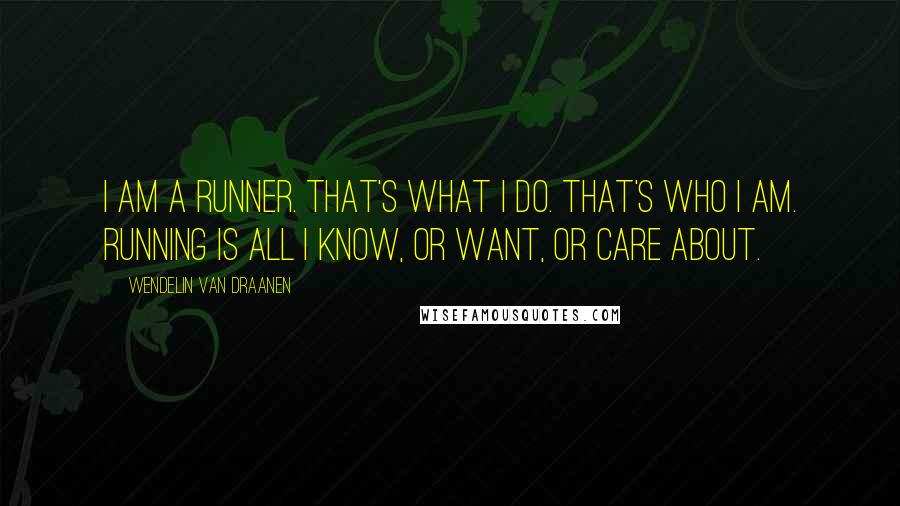 Wendelin Van Draanen Quotes: I am a runner. That's what I do. That's who I am. Running is all I know, or want, or care about.