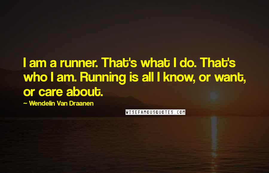 Wendelin Van Draanen Quotes: I am a runner. That's what I do. That's who I am. Running is all I know, or want, or care about.