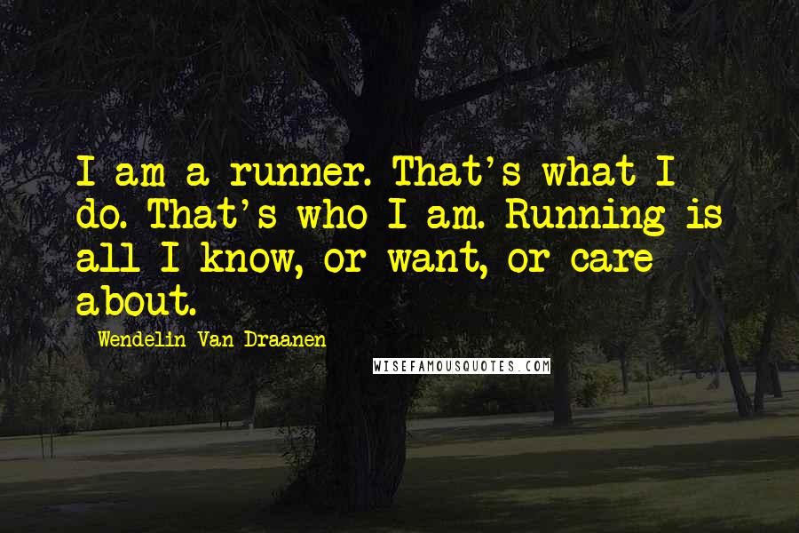 Wendelin Van Draanen Quotes: I am a runner. That's what I do. That's who I am. Running is all I know, or want, or care about.