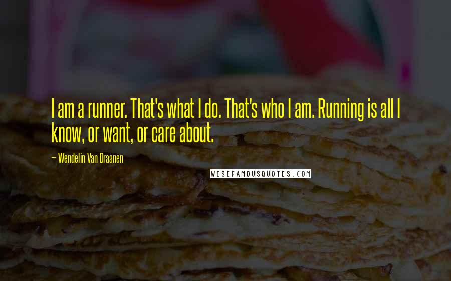 Wendelin Van Draanen Quotes: I am a runner. That's what I do. That's who I am. Running is all I know, or want, or care about.