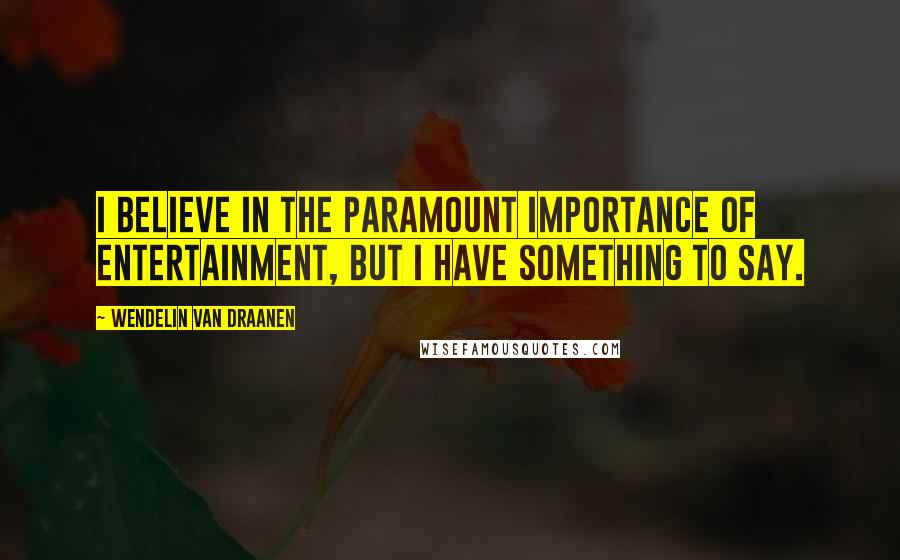 Wendelin Van Draanen Quotes: I believe in the paramount importance of entertainment, but I have something to say.