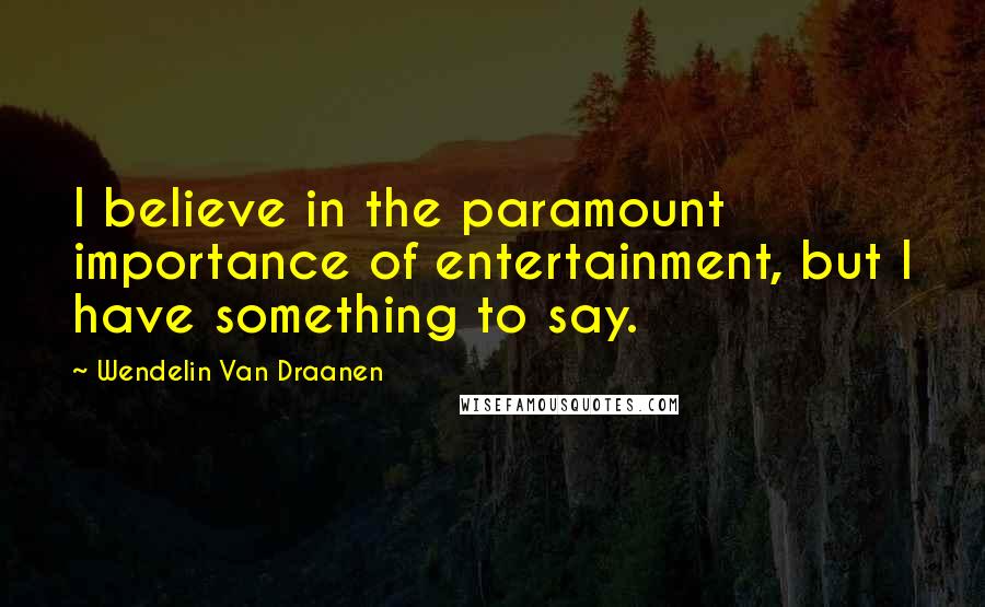 Wendelin Van Draanen Quotes: I believe in the paramount importance of entertainment, but I have something to say.