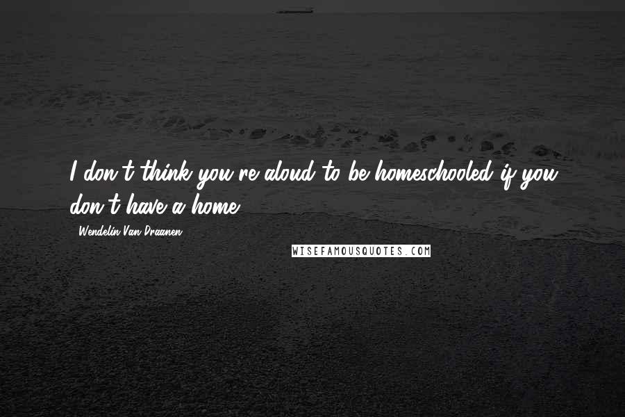 Wendelin Van Draanen Quotes: I don't think you're aloud to be homeschooled if you don't have a home.