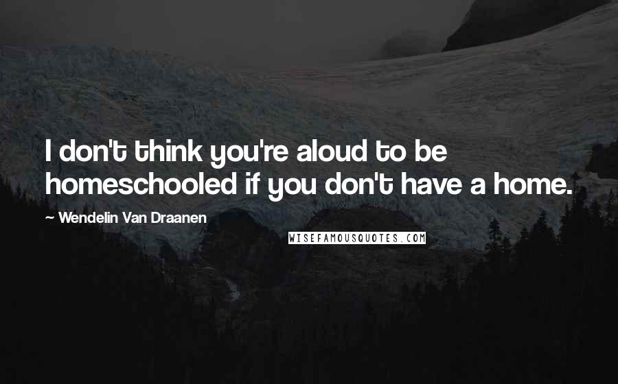 Wendelin Van Draanen Quotes: I don't think you're aloud to be homeschooled if you don't have a home.