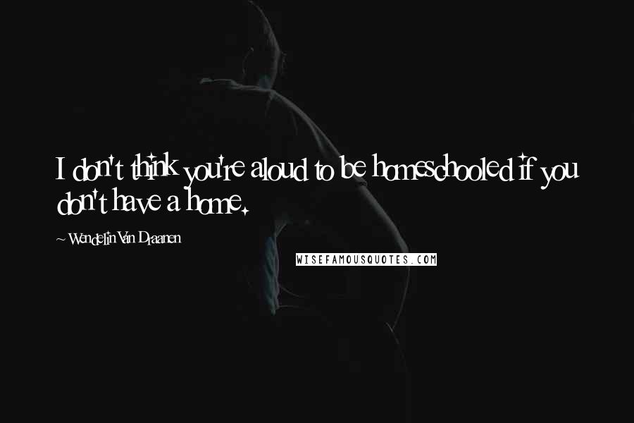 Wendelin Van Draanen Quotes: I don't think you're aloud to be homeschooled if you don't have a home.