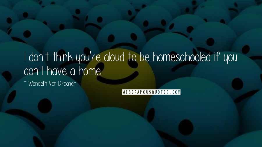 Wendelin Van Draanen Quotes: I don't think you're aloud to be homeschooled if you don't have a home.