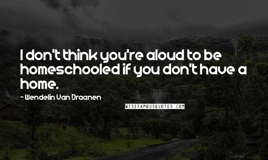 Wendelin Van Draanen Quotes: I don't think you're aloud to be homeschooled if you don't have a home.