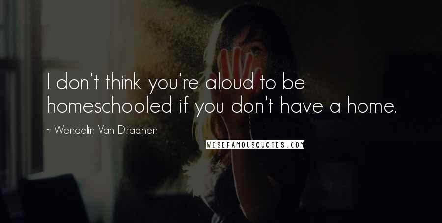 Wendelin Van Draanen Quotes: I don't think you're aloud to be homeschooled if you don't have a home.