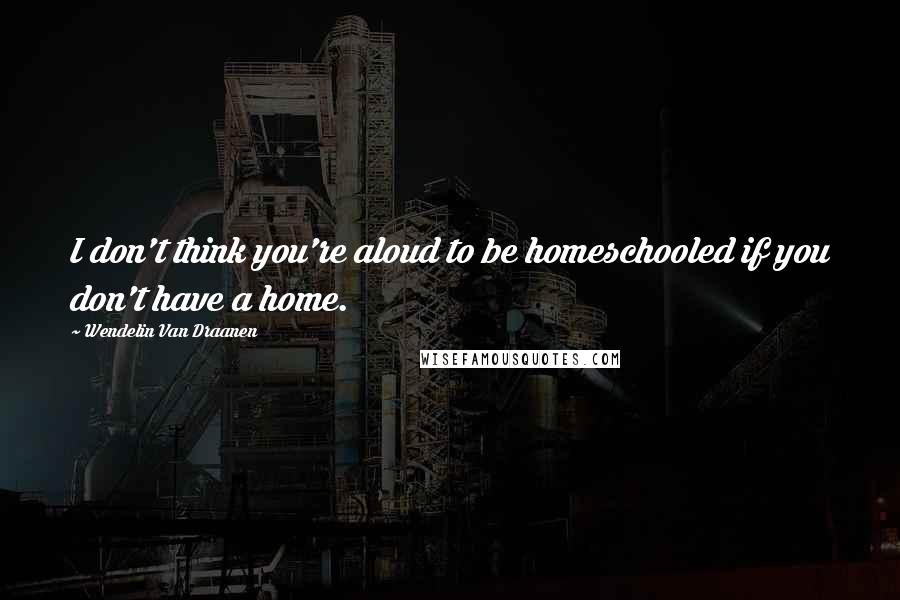 Wendelin Van Draanen Quotes: I don't think you're aloud to be homeschooled if you don't have a home.