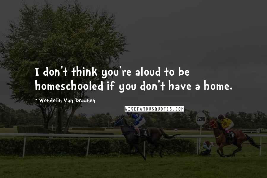 Wendelin Van Draanen Quotes: I don't think you're aloud to be homeschooled if you don't have a home.