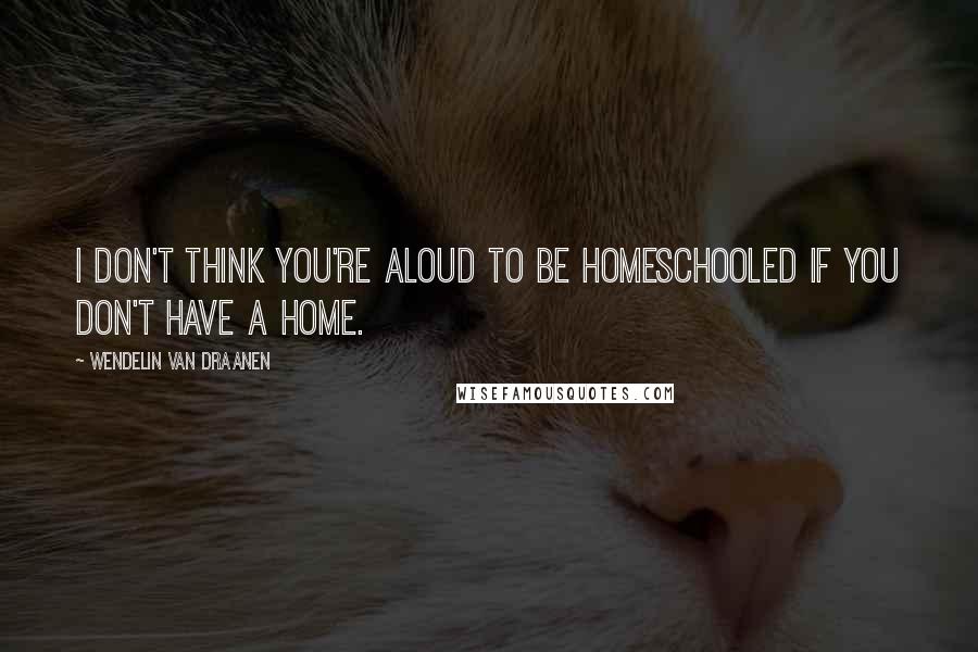 Wendelin Van Draanen Quotes: I don't think you're aloud to be homeschooled if you don't have a home.