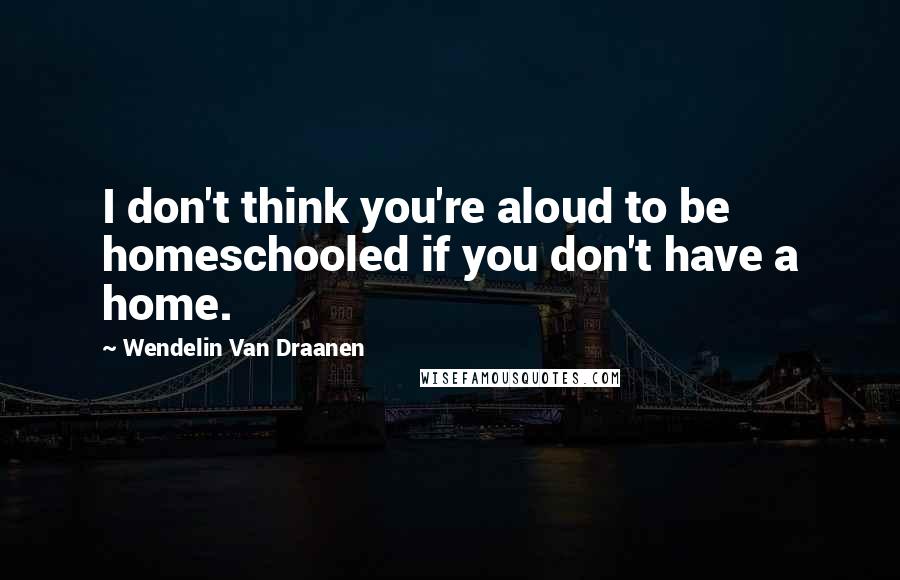 Wendelin Van Draanen Quotes: I don't think you're aloud to be homeschooled if you don't have a home.