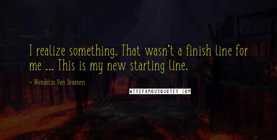 Wendelin Van Draanen Quotes: I realize something. That wasn't a finish line for me ... This is my new starting line.