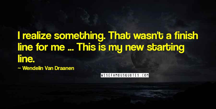 Wendelin Van Draanen Quotes: I realize something. That wasn't a finish line for me ... This is my new starting line.