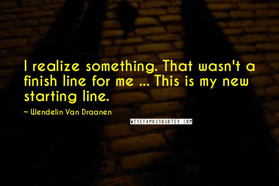 Wendelin Van Draanen Quotes: I realize something. That wasn't a finish line for me ... This is my new starting line.