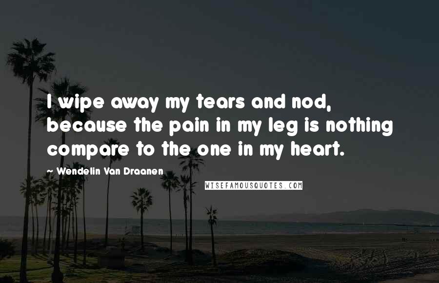 Wendelin Van Draanen Quotes: I wipe away my tears and nod, because the pain in my leg is nothing compare to the one in my heart.